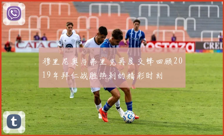 穆里尼奥与弗里克再度交锋回顾2019年拜仁战胜热刺的精彩时刻