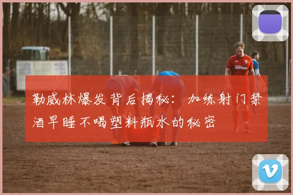 勒威林爆发背后揭秘：加练射门禁酒早睡不喝塑料瓶水的秘密