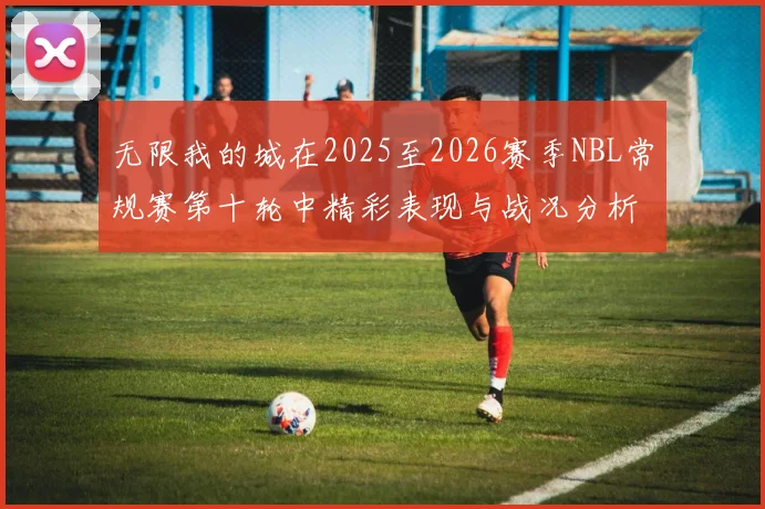 无限我的城在2025至2026赛季NBL常规赛第十轮中精彩表现与战况分析