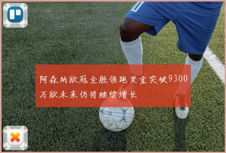 阿森纳欧冠全胜领跑奖金突破9300万欧未来仍将继续增长