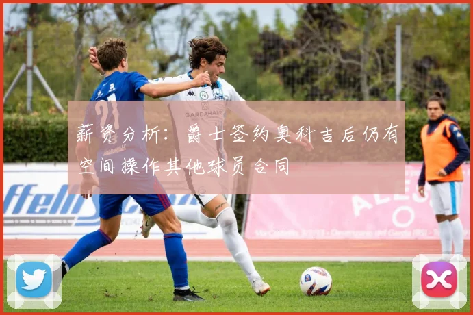 薪资分析：爵士签约奥科吉后仍有空间操作其他球员合同