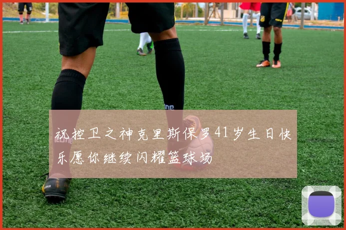 祝控卫之神克里斯保罗41岁生日快乐愿你继续闪耀篮球场