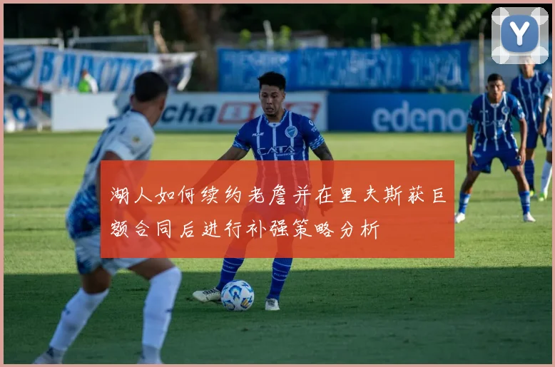湖人如何续约老詹并在里夫斯获巨额合同后进行补强策略分析