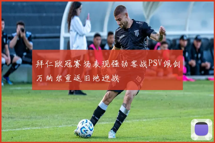 拜仁欧冠赛场表现强劲客战PSV佩剑万纳尔重返旧地迎战