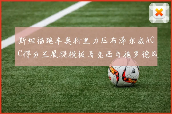 斯坦福跑车奥科里力压布泽尔成ACC得分王展现模板马克西与施罗德风采