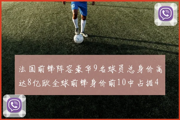 法国前锋阵容豪华9名球员总身价高达8亿欧全球前锋身价前10中占据4席