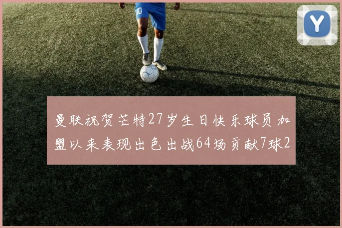 曼联祝贺芒特27岁生日快乐球员加盟以来表现出色出战64场贡献7球2助