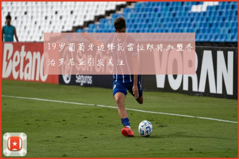 19岁葡萄牙边锋瓦雷拉即将加盟乔治罗尼亚引发关注