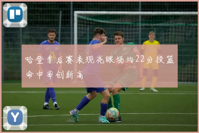 哈登季后赛表现亮眼场均22分投篮命中率创新高