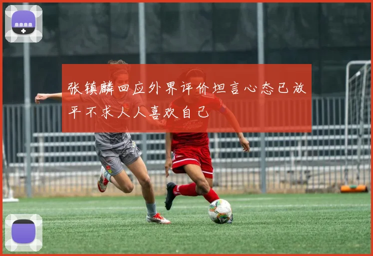 张镇麟回应外界评价坦言心态已放平不求人人喜欢自己