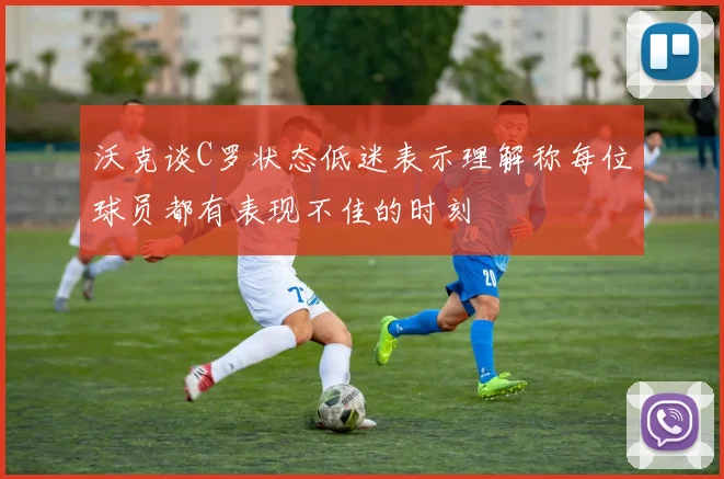 沃克谈C罗状态低迷表示理解称每位球员都有表现不佳的时刻