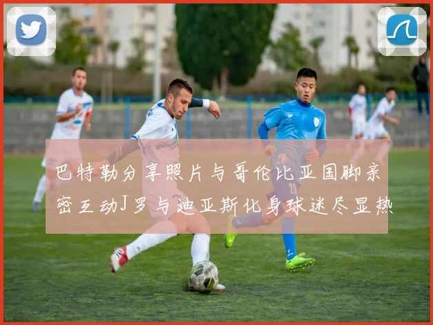 巴特勒分享照片与哥伦比亚国脚亲密互动J罗与迪亚斯化身球迷尽显热情
