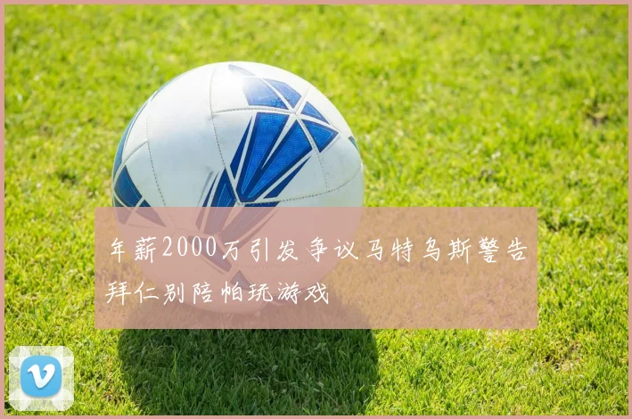 年薪2000万引发争议马特乌斯警告拜仁别陪帕玩游戏