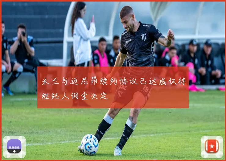米兰与迈尼昂续约协议已达成仅待经纪人佣金决定