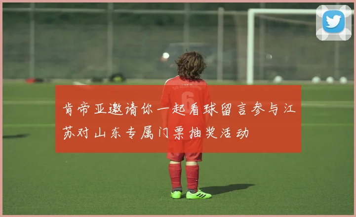 肯帝亚邀请你一起看球留言参与江苏对山东专属门票抽奖活动