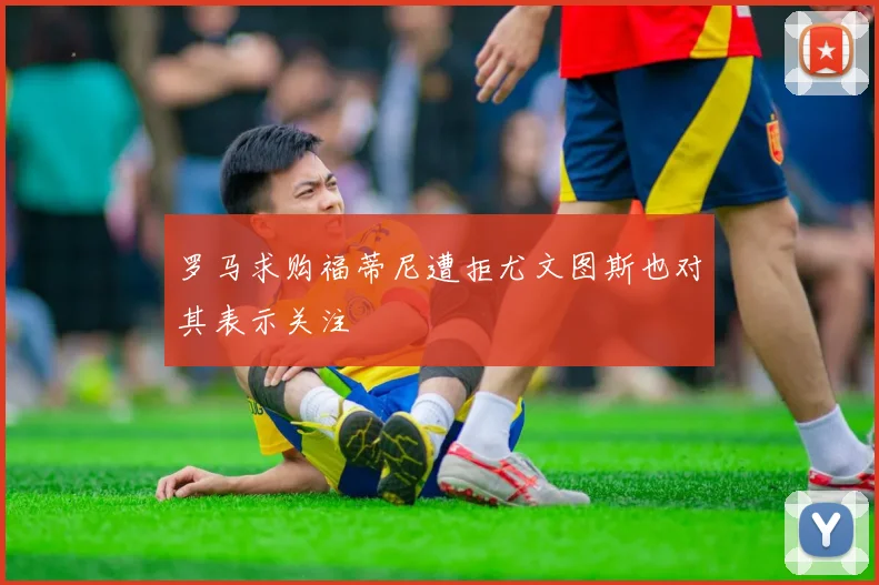 罗马求购福蒂尼遭拒尤文图斯也对其表示关注