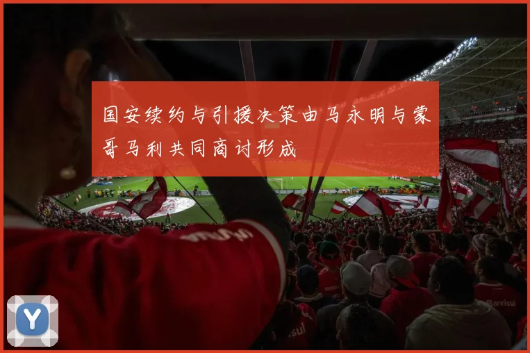 国安续约与引援决策由马永明与蒙哥马利共同商讨形成