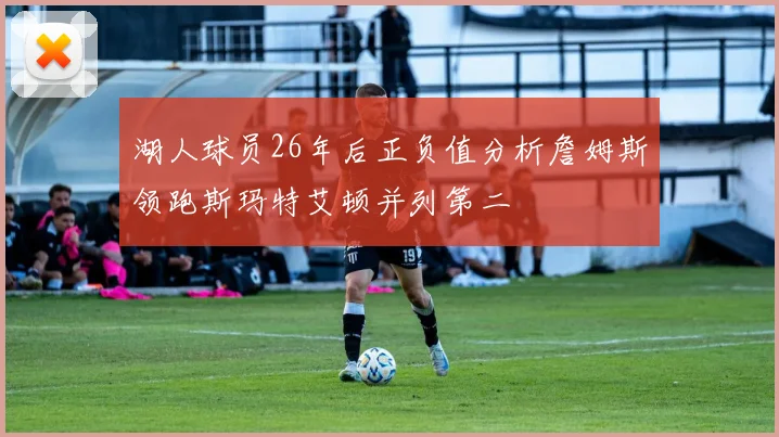 湖人球员26年后正负值分析詹姆斯领跑斯玛特艾顿并列第二