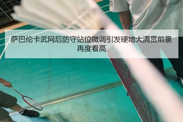 萨巴伦卡武网后防守站位微调引发硬地大满贯前景再度看高